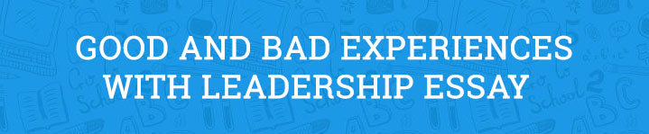 Good and Bad Experiences with Leadership Essay