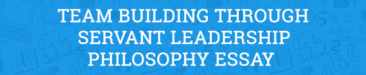 Team Building through Servant Leadership Philosophy Essay