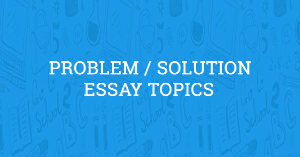Ideas for problem solution essays